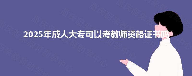 2025年成人大专可以考教师资格证书吗