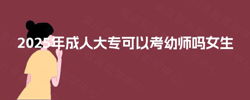 2025年成人大专可以考幼师吗女生