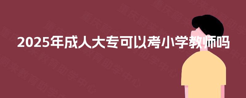 2025年成人大专可以考小学教师吗