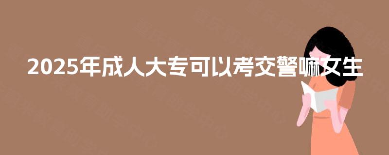 2025年成人大专可以考交警嘛女生