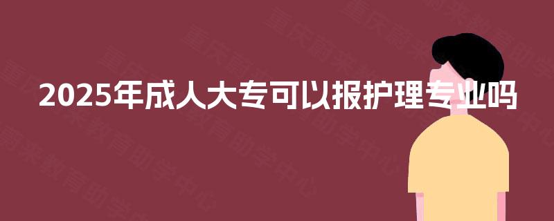 2025年成人大专可以报护理专业吗