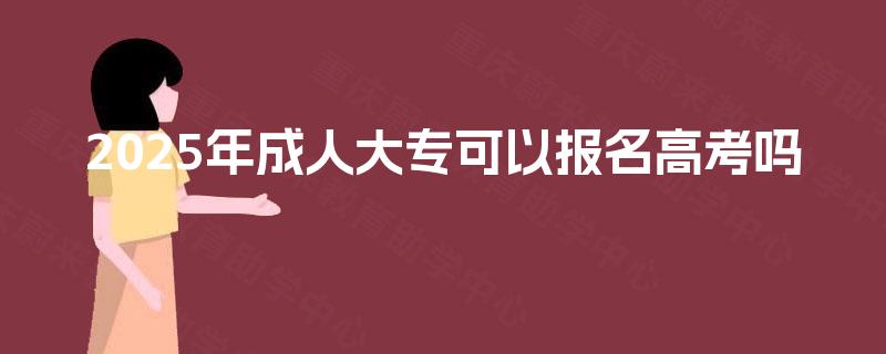 2025年成人大专可以报名高考吗