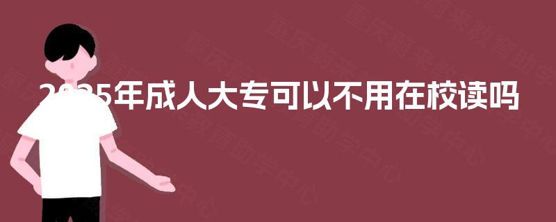 2025年成人大专可以不用在校读吗