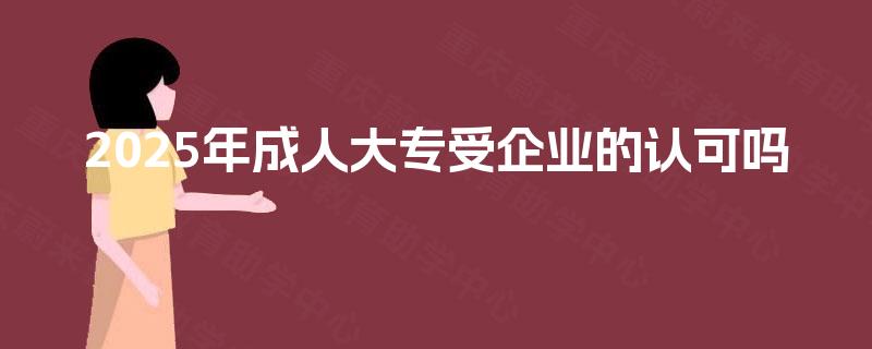 2025年成人大专受企业的认可吗
