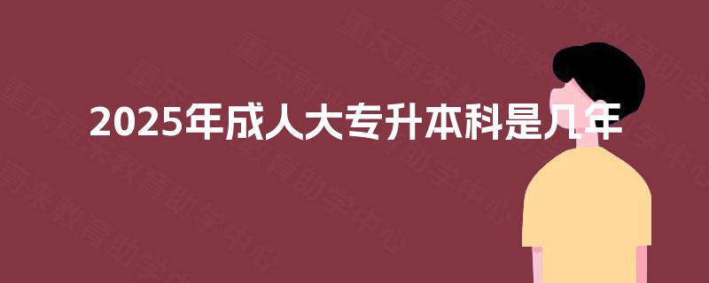 2025年成人大专升本科是几年
