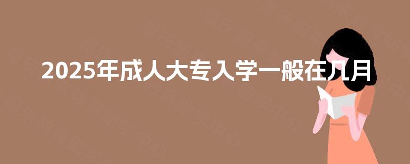 2025年成人大专入学一般在几月