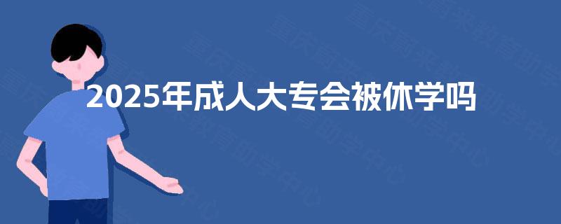 2025年成人大专会被休学吗
