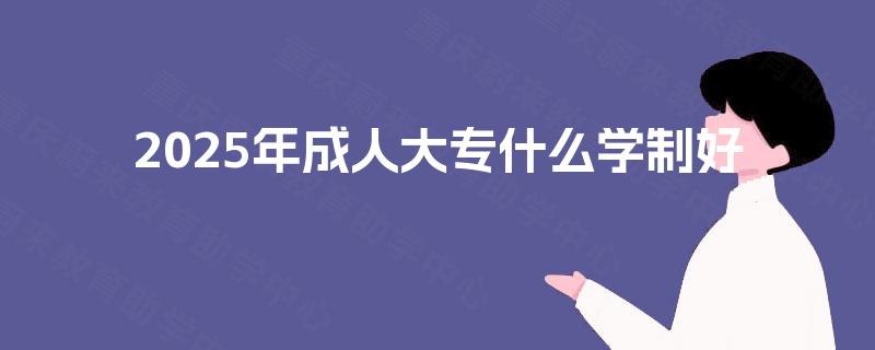 2025年成人大专什么学制好