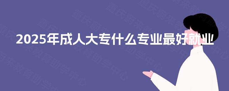 2025年成人大专什么专业最好就业