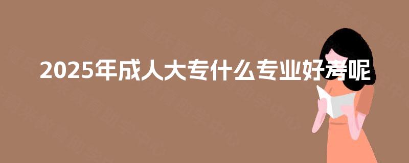 2025年成人大专什么专业好考呢