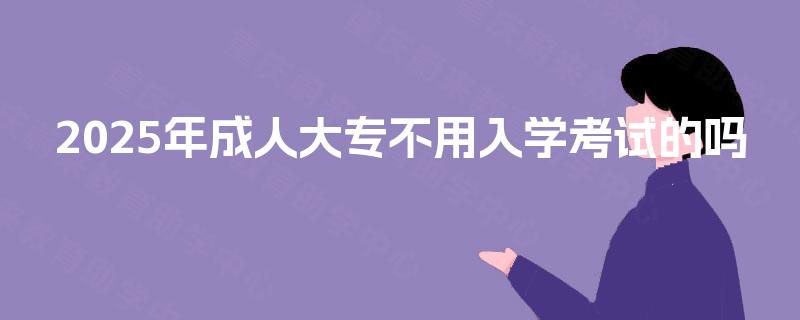 2025年成人大专不用入学考试的吗