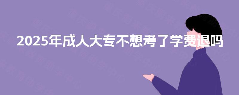 2025年成人大专不想考了学费退吗