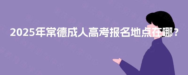 2025年常德成人高考报名地点在哪？