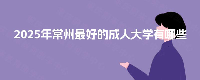2025年常州最好的成人大学有哪些