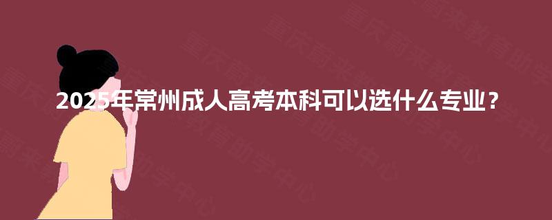 2025年常州成人高考本科可以选什么专业？