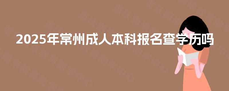 2025年常州成人本科报名查学历吗