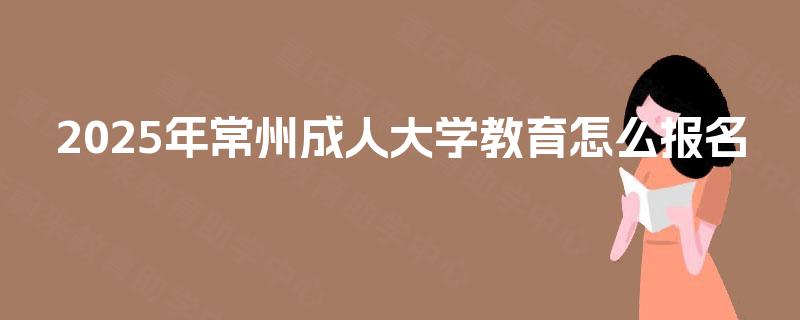 2025年常州成人大学教育怎么报名