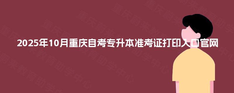 2025年10月重庆自考专升本准考证打印入口官网
