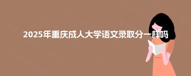 2025年重庆成人大学语文录取分一样吗