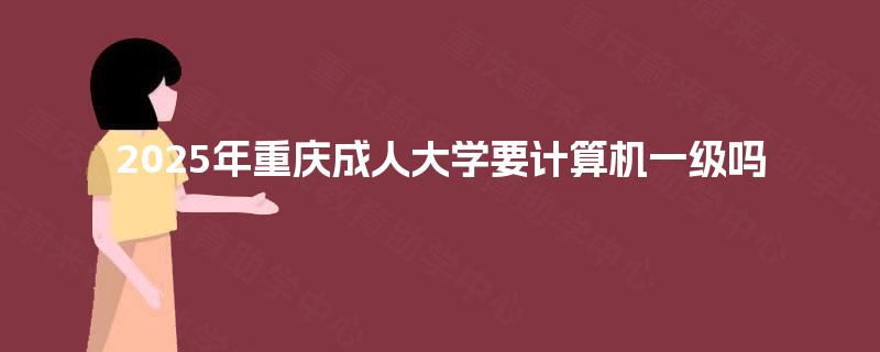 2025年重庆成人大学要计算机一级吗