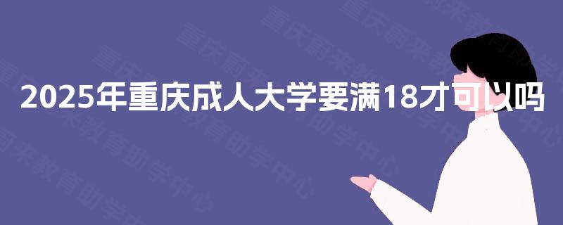 2025年重庆成人大学要满18才可以吗