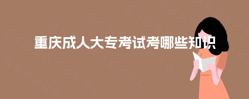 重庆成人大专考试考哪些知识