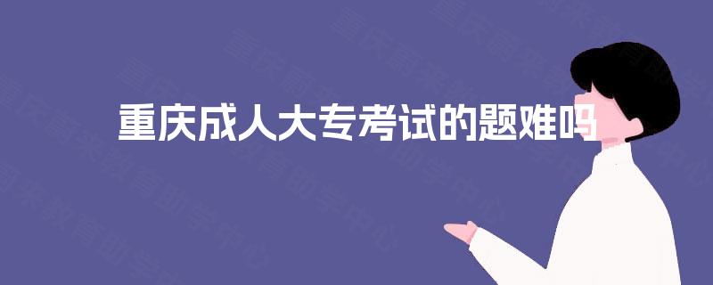 重庆成人大专考试的题难吗