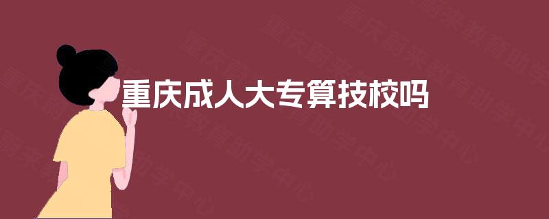 重庆成人大专算技校吗