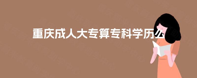 重庆成人大专算专科学历么