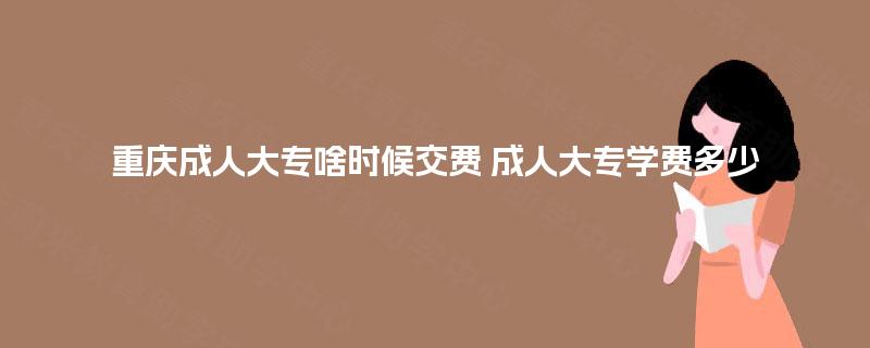 重庆成人大专啥时候交费 成人大专学费多少