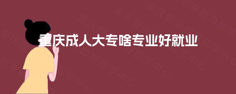 重庆成人大专啥专业好就业
