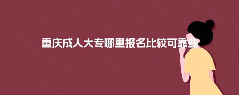 重庆成人大专哪里报名比较可靠些