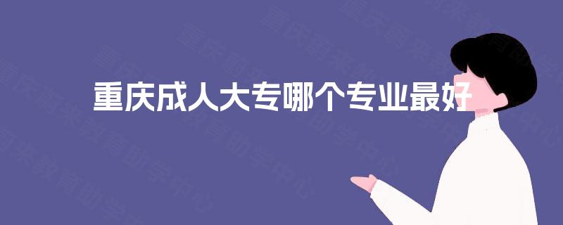 重庆成人大专哪个专业最好