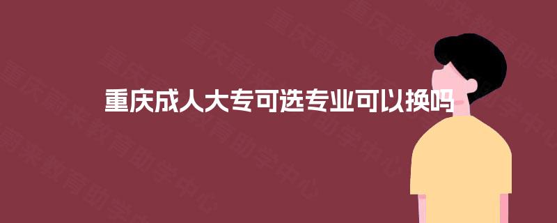 重庆成人大专可选专业可以换吗