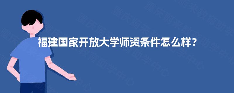 福建国家开放大学师资条件怎么样？