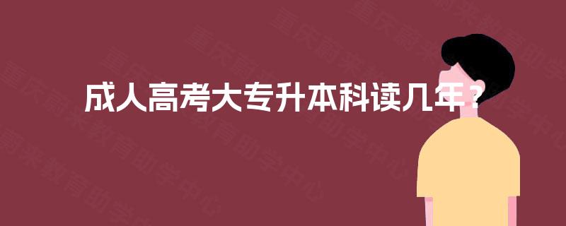 成人高考大专升本科读几年？