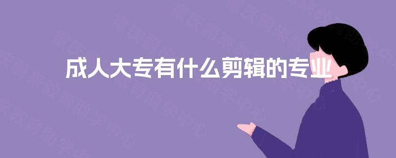 成人大专有什么剪辑的专业