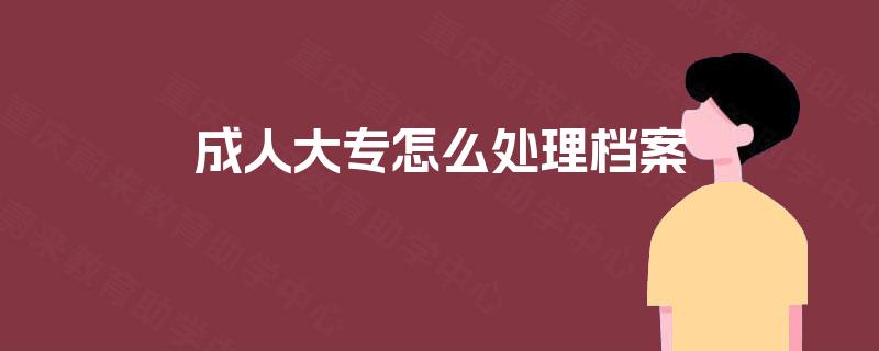 成人大专怎么处理档案