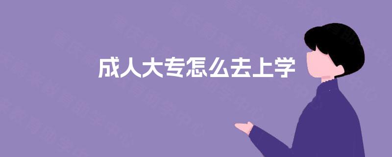 成人大专怎么去上学