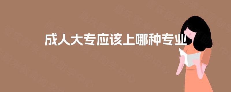 成人大专应该上哪种专业