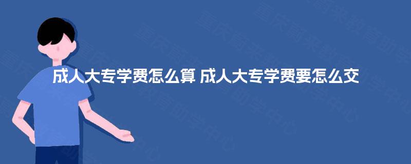 成人大专学费怎么算 成人大专学费要怎么交