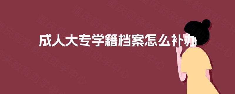 成人大专学籍档案怎么补办