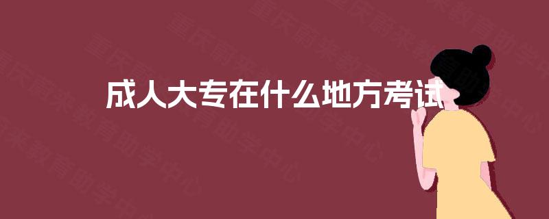 成人大专在什么地方考试
