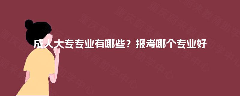 成人大专专业有哪些？报考哪个专业好