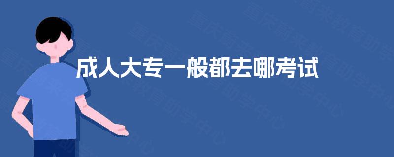 成人大专一般都去哪考试
