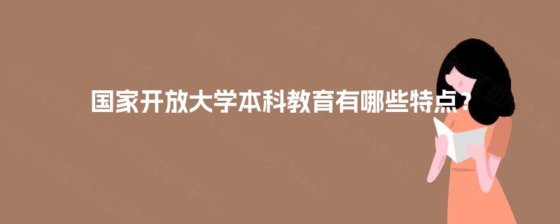 国家开放大学本科教育有哪些特点？
