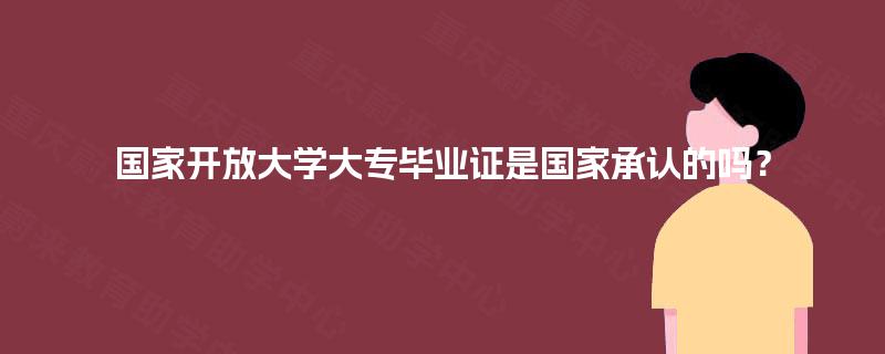 国家开放大学大专毕业证是国家承认的吗？