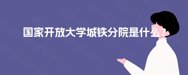 国家开放大学城铁分院是什么？