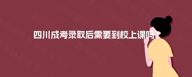 四川成考录取后需要到校上课吗？