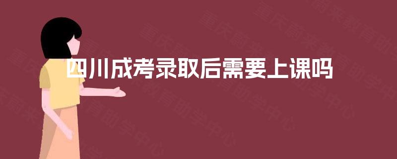 四川成考录取后需要上课吗